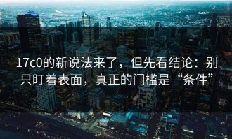 17c0的新说法来了，但先看结论：别只盯着表面，真正的门槛是“条件”