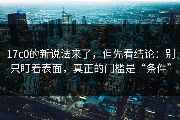 17c0的新说法来了，但先看结论：别只盯着表面，真正的门槛是“条件”