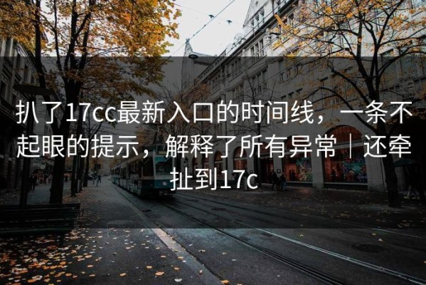 扒了17cc最新入口的时间线，一条不起眼的提示，解释了所有异常｜还牵扯到17c