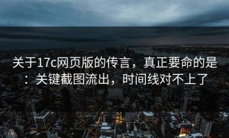 关于17c网页版的传言，真正要命的是：关键截图流出，时间线对不上了