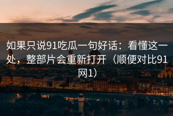 如果只说91吃瓜一句好话：看懂这一处，整部片会重新打开（顺便对比91网1）