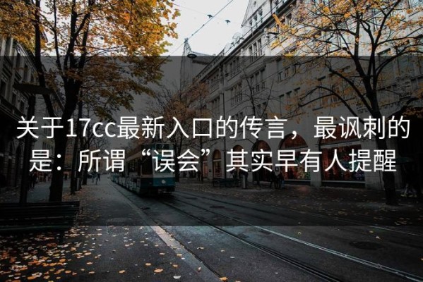 关于17cc最新入口的传言，最讽刺的是：所谓“误会”其实早有人提醒