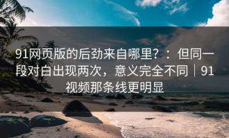 91网页版的后劲来自哪里？：但同一段对白出现两次，意义完全不同｜91视频那条线更明显