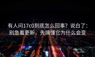 有人问17c0到底怎么回事？说白了：别急着更新，先搞懂它为什么会变