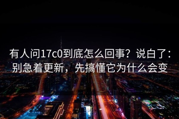 有人问17c0到底怎么回事？说白了：别急着更新，先搞懂它为什么会变