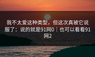 我不太爱这种类型，但这次真被它说服了：说的就是91网0｜也可以看看91网2