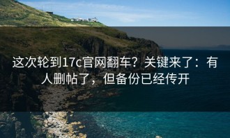 这次轮到17c官网翻车？关键来了：有人删帖了，但备份已经传开