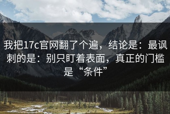 我把17c官网翻了个遍，结论是：最讽刺的是：别只盯着表面，真正的门槛是“条件”