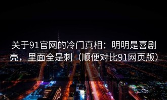 关于91官网的冷门真相：明明是喜剧壳，里面全是刺（顺便对比91网页版）