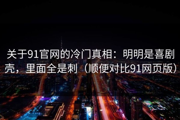 关于91官网的冷门真相：明明是喜剧壳，里面全是刺（顺便对比91网页版）