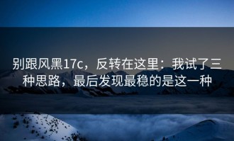 别跟风黑17c，反转在这里：我试了三种思路，最后发现最稳的是这一种