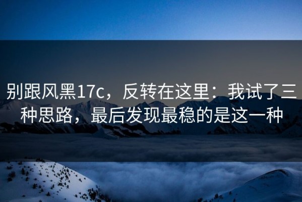 别跟风黑17c，反转在这里：我试了三种思路，最后发现最稳的是这一种