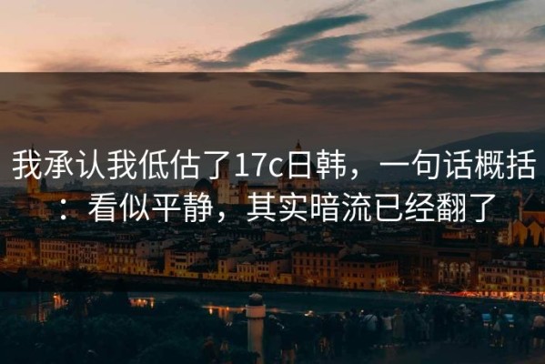 我承认我低估了17c日韩，一句话概括：看似平静，其实暗流已经翻了