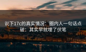 说下17c的真实情况：圈内人一句话点破：其实早就埋了伏笔