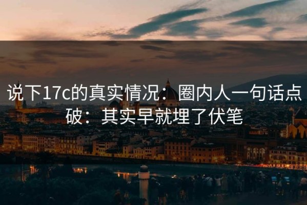 说下17c的真实情况：圈内人一句话点破：其实早就埋了伏笔