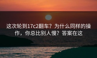 这次轮到17c2翻车？为什么同样的操作，你总比别人慢？答案在这