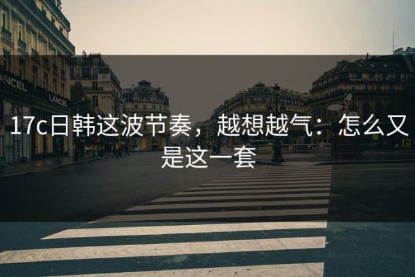 17c日韩这波节奏，越想越气：怎么又是这一套