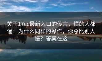 关于17cc最新入口的传言，懂的人都懂：为什么同样的操作，你总比别人慢？答案在这