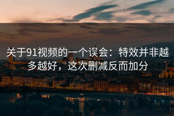 关于91视频的一个误会：特效并非越多越好，这次删减反而加分