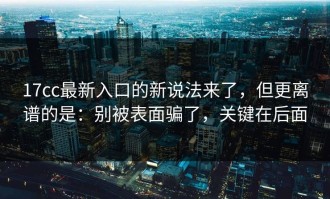 17cc最新入口的新说法来了，但更离谱的是：别被表面骗了，关键在后面