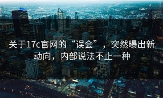 关于17c官网的“误会”，突然曝出新动向，内部说法不止一种