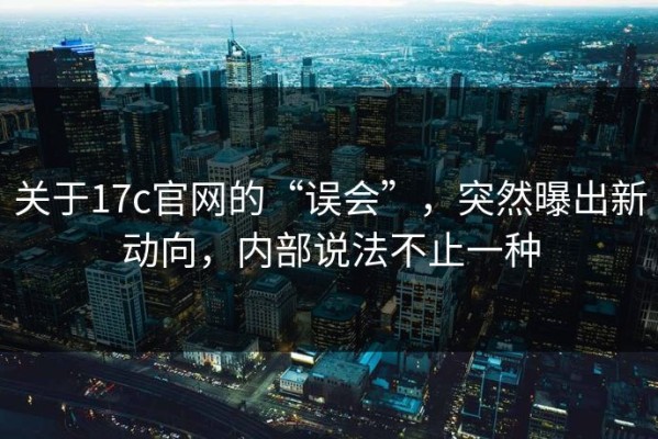 关于17c官网的“误会”，突然曝出新动向，内部说法不止一种