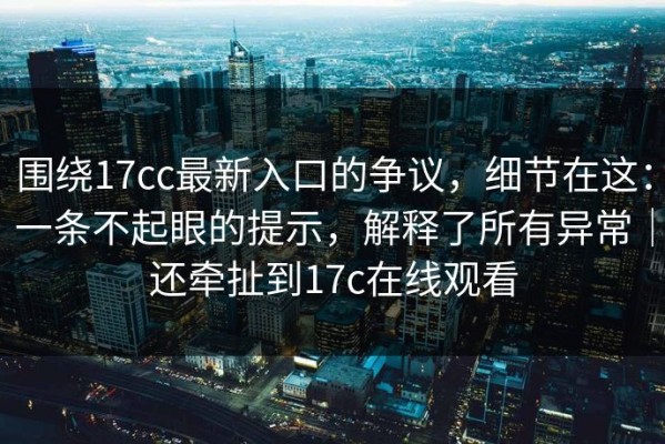 围绕17cc最新入口的争议，细节在这：一条不起眼的提示，解释了所有异常｜还牵扯到17c在线观看