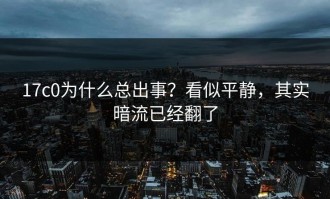 17c0为什么总出事？看似平静，其实暗流已经翻了