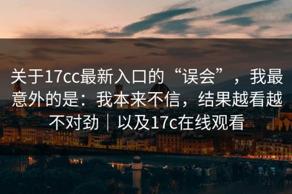 关于17cc最新入口的“误会”，我最意外的是：我本来不信，结果越看越不对劲｜以及17c在线观看
