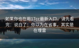 如果你也在用17cc最新入口，请先看完：说白了：你以为在省事，其实是在埋雷