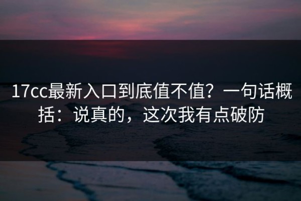 17cc最新入口到底值不值？一句话概括：说真的，这次我有点破防