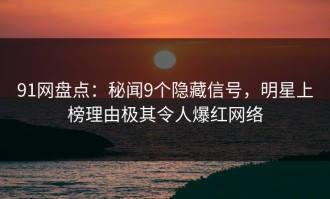 91网盘点：秘闻9个隐藏信号，明星上榜理由极其令人爆红网络