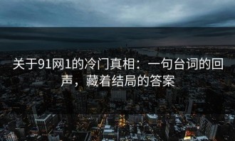 关于91网1的冷门真相：一句台词的回声，藏着结局的答案