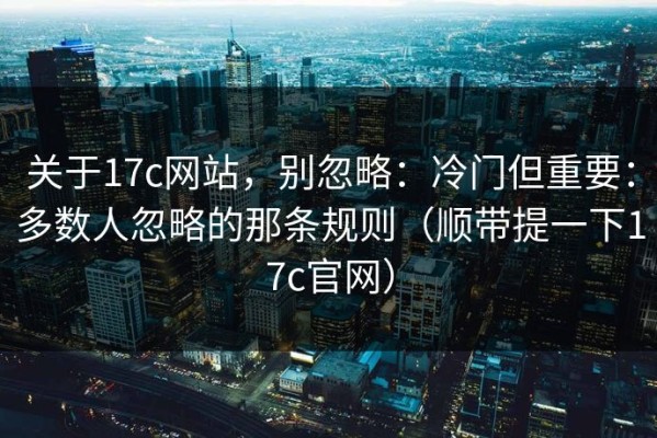 关于17c网站，别忽略：冷门但重要：多数人忽略的那条规则（顺带提一下17c官网）