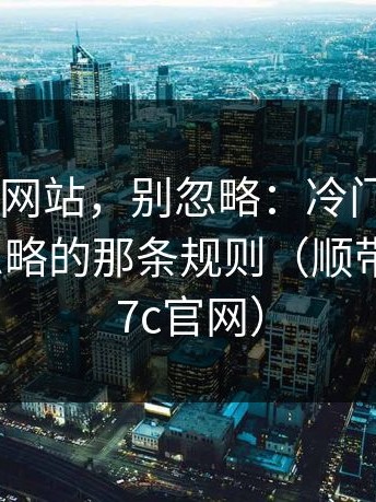 关于17c网站，别忽略：冷门但重要：多数人忽略的那条规则（顺带提一下17c官网）