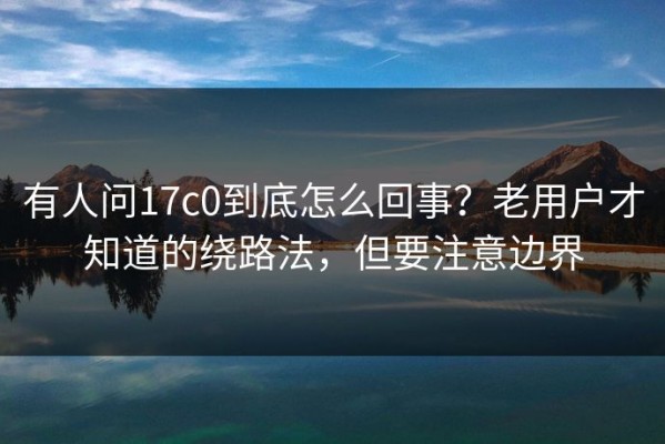 有人问17c0到底怎么回事？老用户才知道的绕路法，但要注意边界