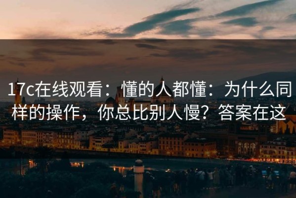 17c在线观看：懂的人都懂：为什么同样的操作，你总比别人慢？答案在这