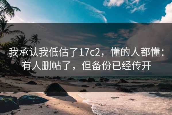 我承认我低估了17c2，懂的人都懂：有人删帖了，但备份已经传开