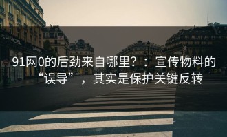 91网0的后劲来自哪里？：宣传物料的“误导”，其实是保护关键反转