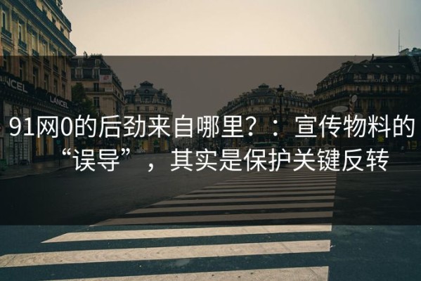 91网0的后劲来自哪里？：宣传物料的“误导”，其实是保护关键反转