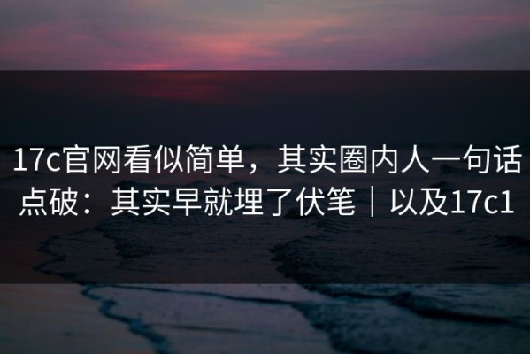 17c官网看似简单，其实圈内人一句话点破：其实早就埋了伏笔｜以及17c1