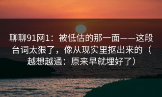 聊聊91网1：被低估的那一面——这段台词太狠了，像从现实里抠出来的（越想越通：原来早就埋好了）