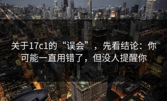 关于17c1的“误会”，先看结论：你可能一直用错了，但没人提醒你