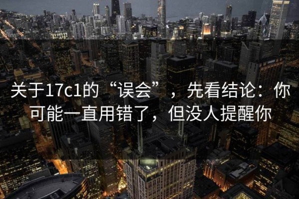 关于17c1的“误会”，先看结论：你可能一直用错了，但没人提醒你