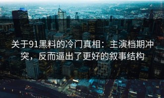 关于91黑料的冷门真相：主演档期冲突，反而逼出了更好的叙事结构