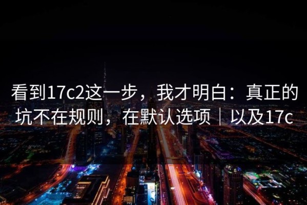 看到17c2这一步，我才明白：真正的坑不在规则，在默认选项｜以及17c