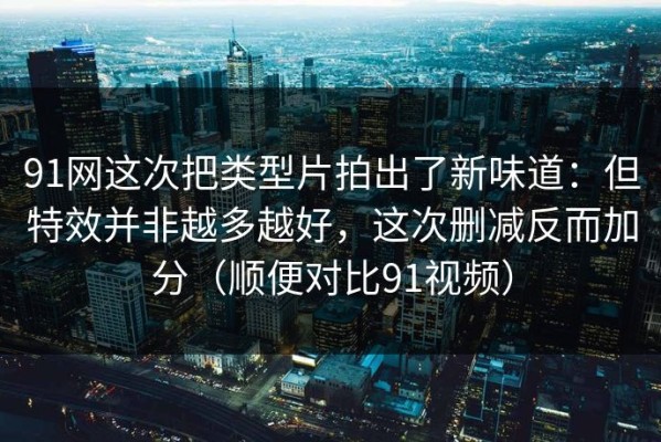 91网这次把类型片拍出了新味道：但特效并非越多越好，这次删减反而加分（顺便对比91视频）