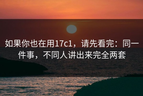 如果你也在用17c1，请先看完：同一件事，不同人讲出来完全两套