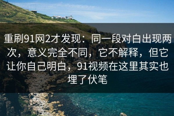 重刷91网2才发现：同一段对白出现两次，意义完全不同，它不解释，但它让你自己明白，91视频在这里其实也埋了伏笔