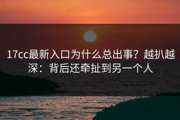 17cc最新入口为什么总出事？越扒越深：背后还牵扯到另一个人